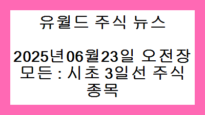 2025년06월23일 오전장 모든 : 시초 3일선 주식종목