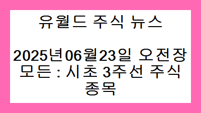 2025년06월23일 오전장 모든 : 시초 3주선 주식종목