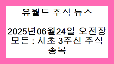 2025년06월24일 오전장 모든 : 시초 3주선 주식종목