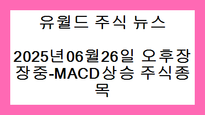 2025년06월26일 오후장 장중-MACD상승 주식종목