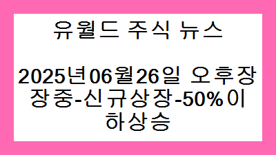 2025년06월26일 오후장 장중-신규상장-50%이하상승 주식종목